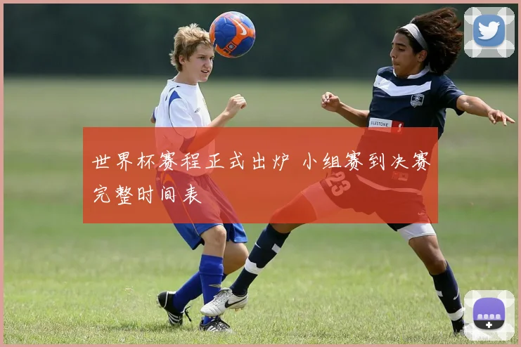 世界杯赛程正式出炉 小组赛到决赛完整时间表