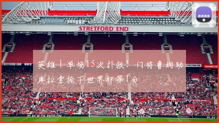 英雄｜单场15次扑救！门将鲁姆助库拉索抢下世界杯第1分