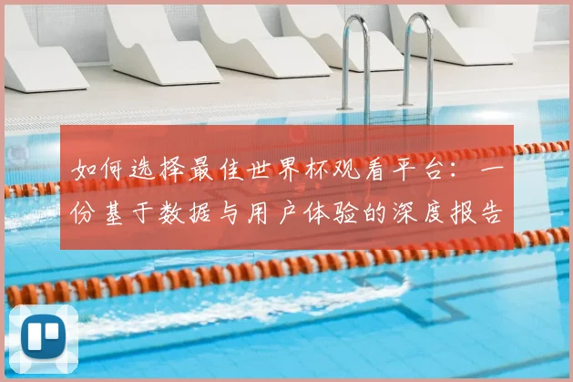如何选择最佳世界杯观看平台：一份基于数据与用户体验的深度报告