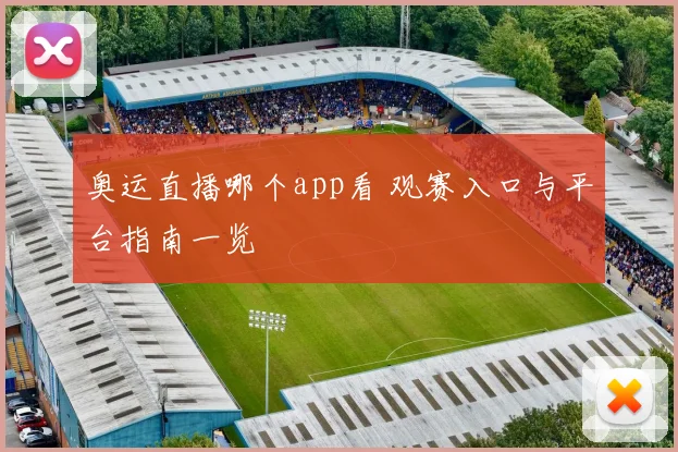 奥运直播哪个app看 观赛入口与平台指南一览