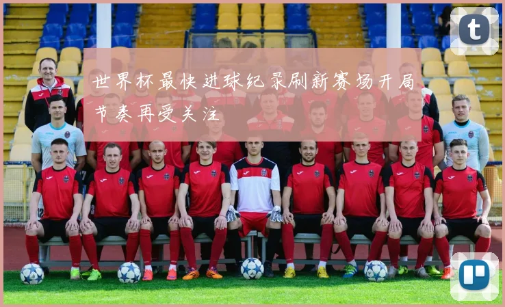 世界杯最快进球纪录刷新赛场开局节奏再受关注