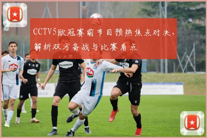 CCTV5欧冠赛前节目预热焦点对决，解析双方备战与比赛看点