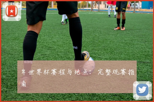 年世界杯赛程与地点：完整观赛指南