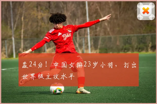 轰24分！中国女排23岁小将，打出世界级主攻水平