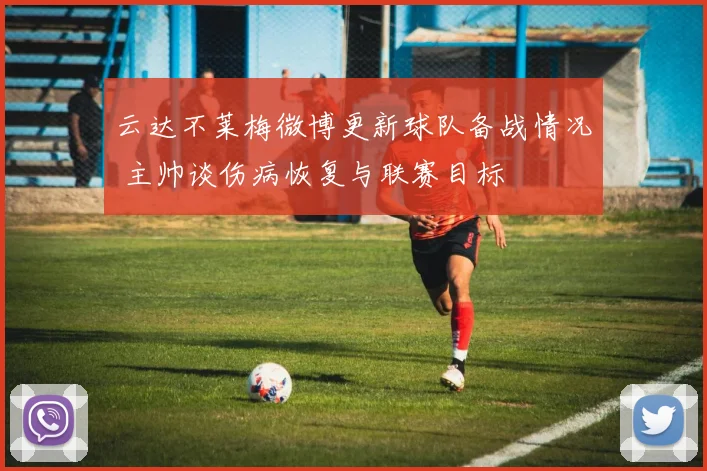云达不莱梅微博更新球队备战情况 主帅谈伤病恢复与联赛目标