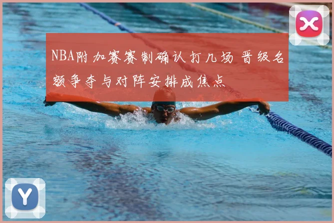 NBA附加赛赛制确认打几场 晋级名额争夺与对阵安排成焦点