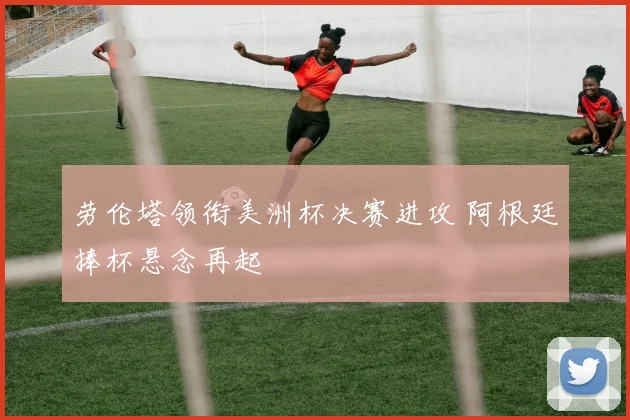 劳伦塔领衔美洲杯决赛进攻 阿根廷捧杯悬念再起