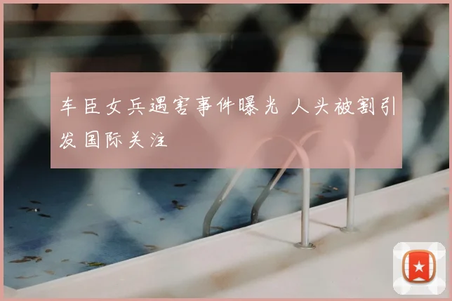 车臣女兵遇害事件曝光 人头被割引发国际关注