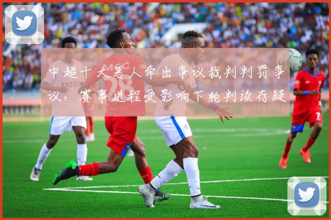 中超十大恶人牵出争议裁判判罚争议，赛事进程受影响下轮判读存疑