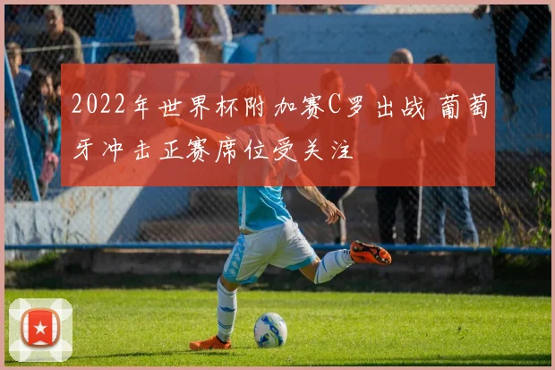 2022年世界杯附加赛C罗出战 葡萄牙冲击正赛席位受关注