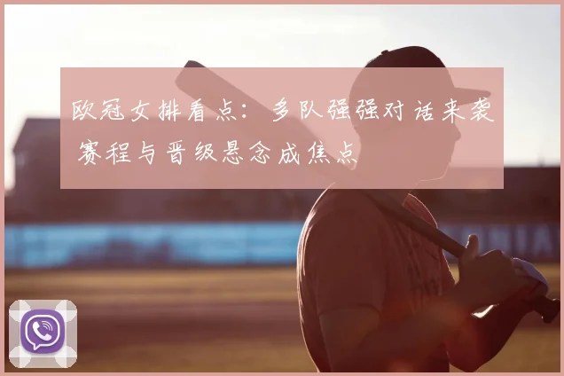 欧冠女排看点:多队强强对话来袭 赛程与晋级悬念成焦点