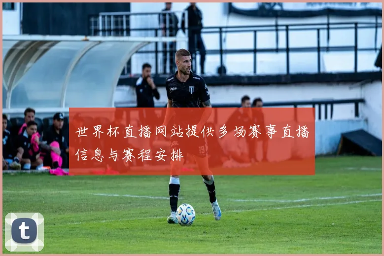 世界杯直播网站提供多场赛事直播信息与赛程安排
