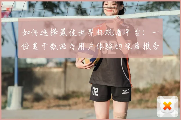 如何选择最佳世界杯观看平台:一份基于数据与用户体验的深度报告