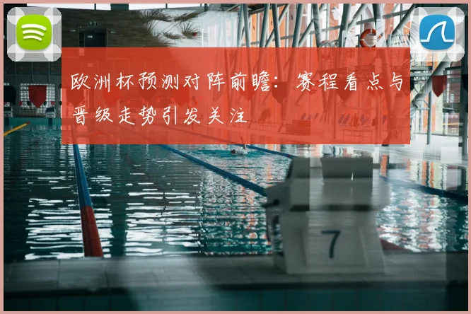 欧洲杯预测对阵前瞻:赛程看点与晋级走势引发关注