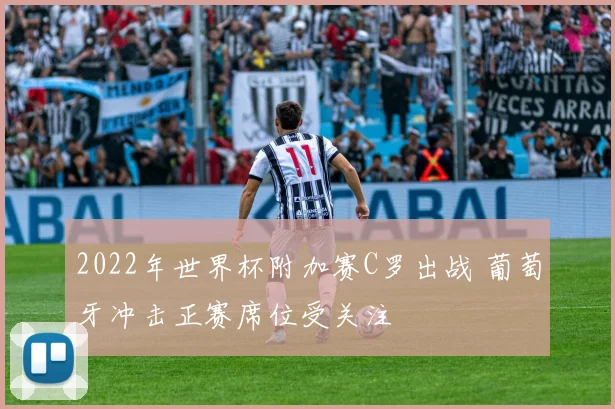 2022年世界杯附加赛C罗出战 葡萄牙冲击正赛席位受关注