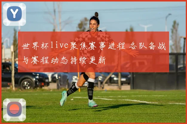 世界杯live聚焦赛事进程 各队备战与赛程动态持续更新