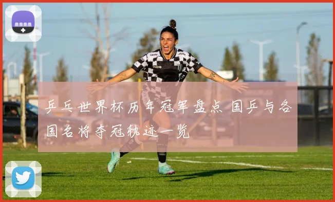 乒乓世界杯历年冠军盘点 国乒与各国名将夺冠轨迹一览