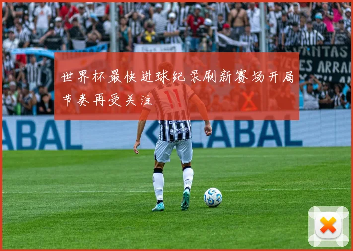 世界杯最快进球纪录刷新赛场开局节奏再受关注