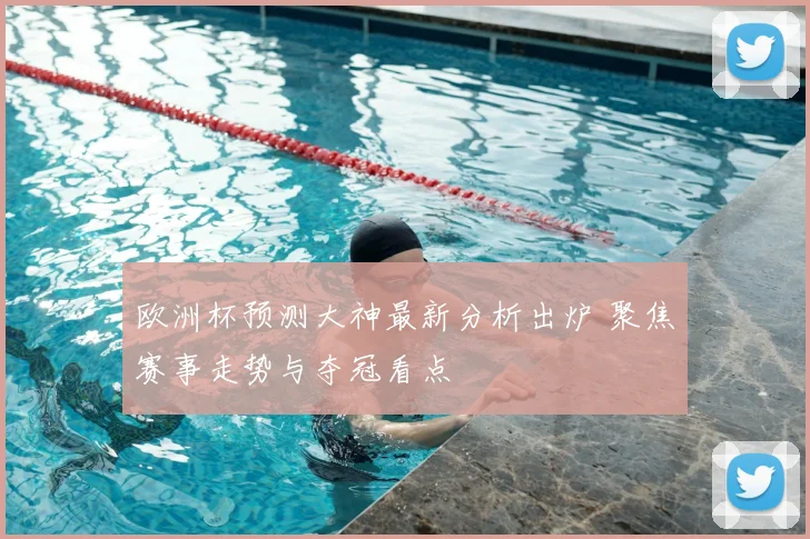 欧洲杯预测大神最新分析出炉 聚焦赛事走势与夺冠看点