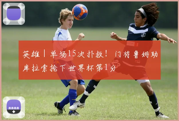 英雄|单场15次扑救!门将鲁姆助库拉索抢下世界杯第1分