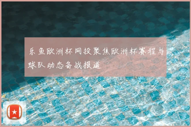 乐鱼欧洲杯网投聚焦欧洲杯赛程与球队动态备战报道