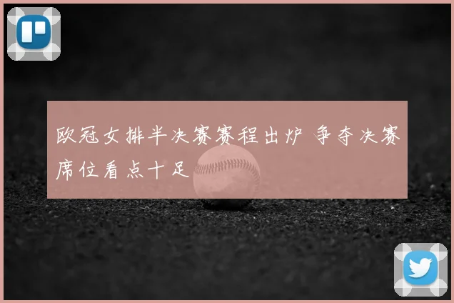 欧冠女排半决赛赛程出炉 争夺决赛席位看点十足