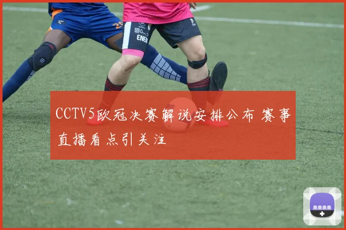 CCTV5欧冠决赛解说安排公布 赛事直播看点引关注