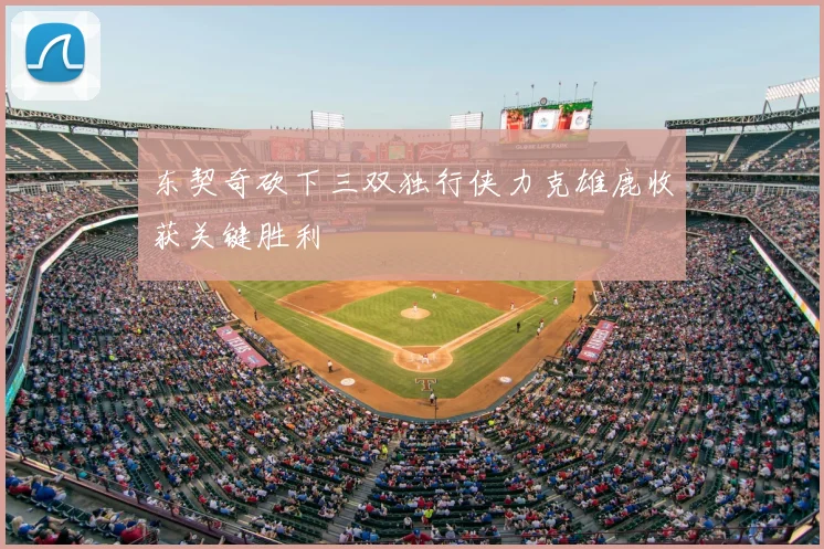 东契奇砍下三双独行侠力克雄鹿收获关键胜利