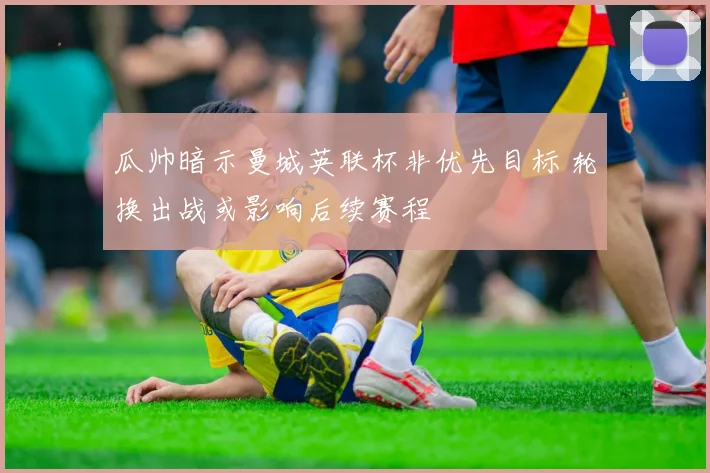 瓜帅暗示曼城英联杯非优先目标 轮换出战或影响后续赛程