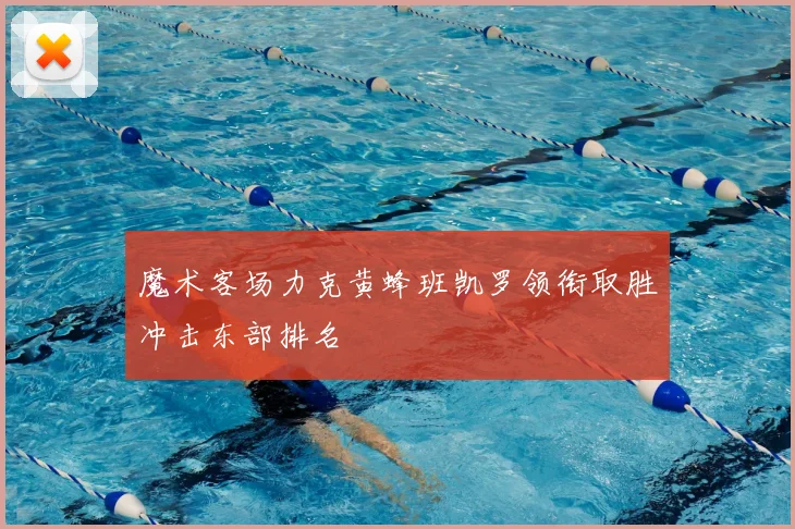 魔术客场力克黄蜂班凯罗领衔取胜冲击东部排名
