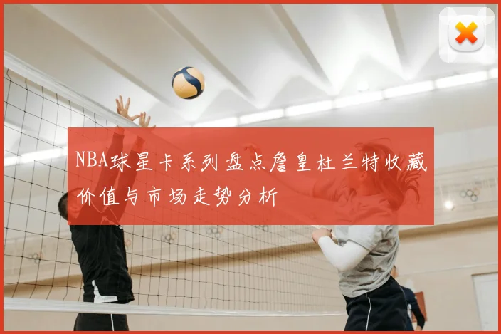 NBA球星卡系列盘点詹皇杜兰特收藏价值与市场走势分析