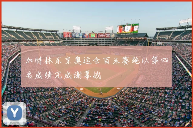 加特林东京奥运会百米赛跑以第四名成绩完成谢幕战