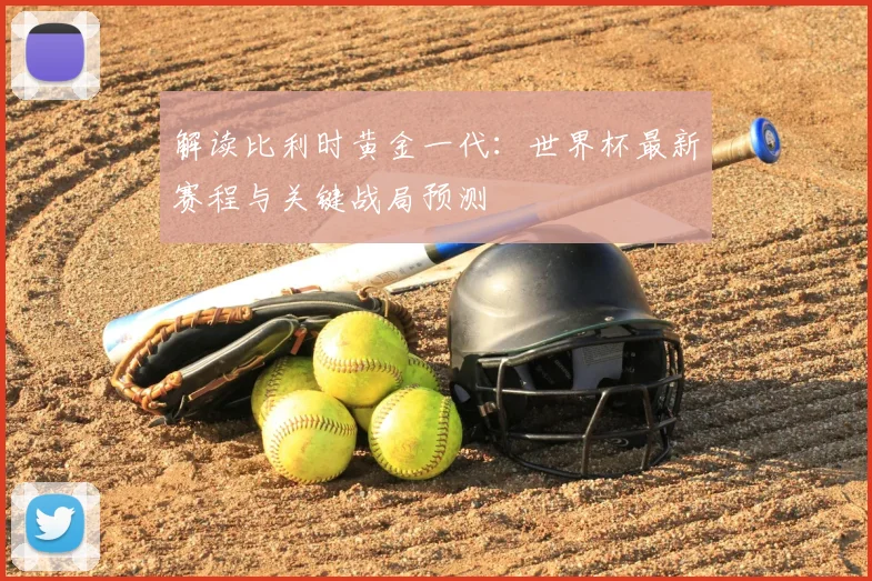 解读比利时黄金一代:世界杯最新赛程与关键战局预测