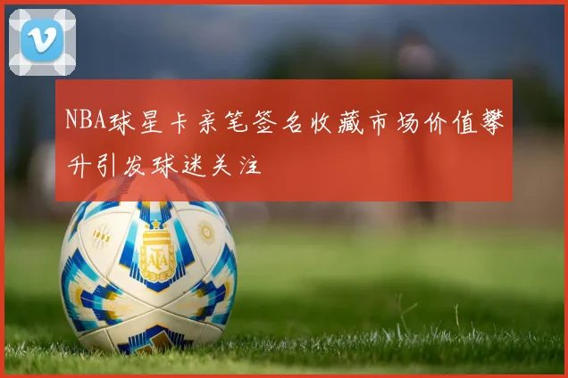 NBA球星卡亲笔签名收藏市场价值攀升引发球迷关注