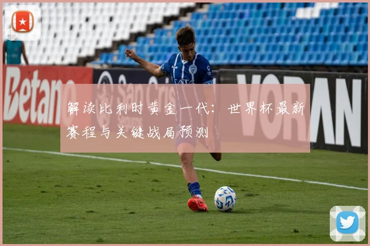 解读比利时黄金一代:世界杯最新赛程与关键战局预测
