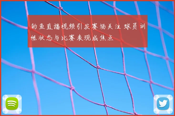 钓鱼直播视频引发赛场关注 球员训练状态与比赛表现成焦点