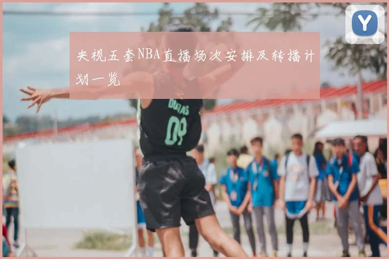 央视五套NBA直播场次安排及转播计划一览