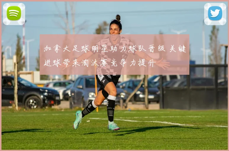 加拿大足球明星助力球队晋级 关键进球带来淘汰赛竞争力提升