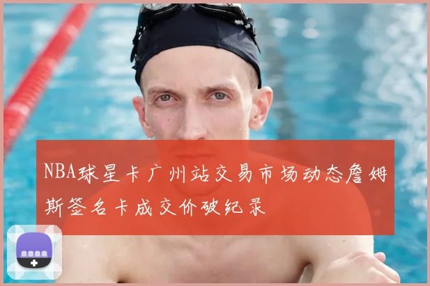 NBA球星卡广州站交易市场动态詹姆斯签名卡成交价破纪录