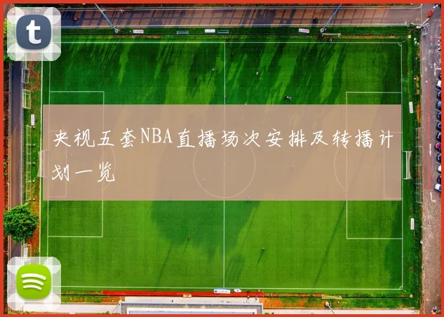 央视五套NBA直播场次安排及转播计划一览