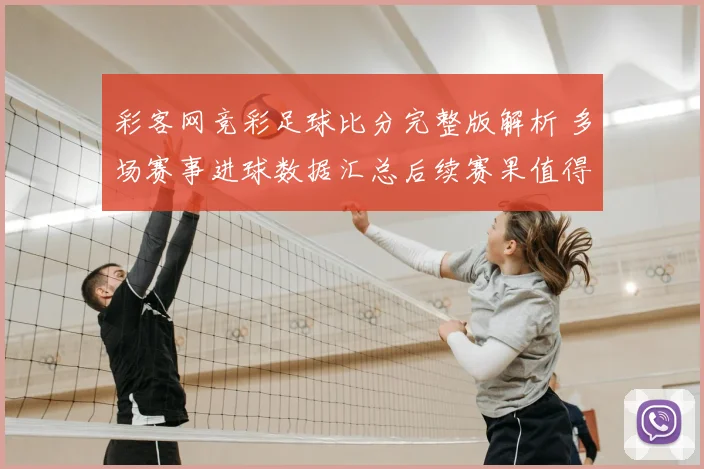 彩客网竞彩足球比分完整版解析 多场赛事进球数据汇总后续赛果值得关注
