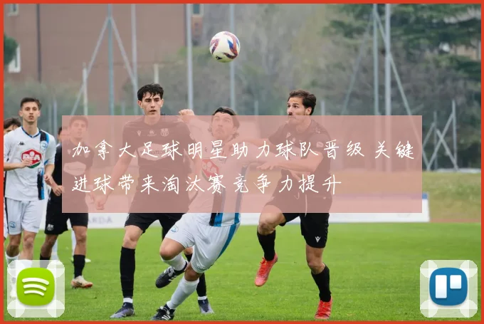 加拿大足球明星助力球队晋级 关键进球带来淘汰赛竞争力提升