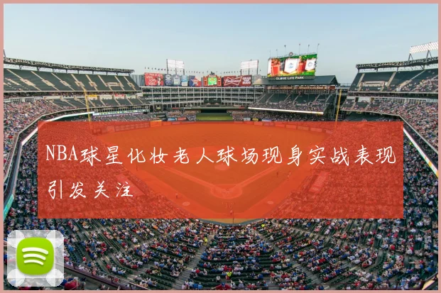 NBA球星化妆老人球场现身实战表现引发关注