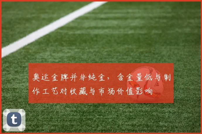 奥运金牌并非纯金，含金量低与制作工艺对收藏与市场价值影响
