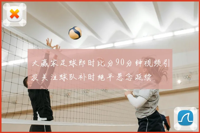 大赢家足球即时比分90分钟视频引发关注球队补时绝平悬念延续