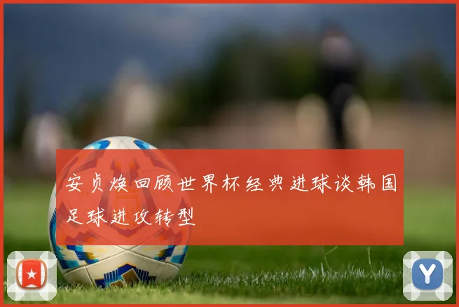 安贞焕回顾世界杯经典进球谈韩国足球进攻转型