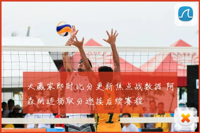 大赢家即时比分更新焦点战数据 阿森纳连场取分迎接后续赛程
