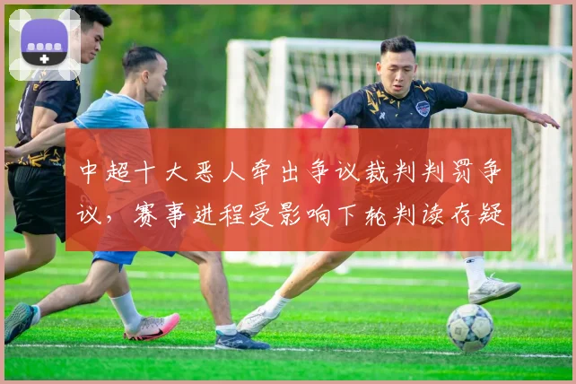 中超十大恶人牵出争议裁判判罚争议，赛事进程受影响下轮判读存疑
