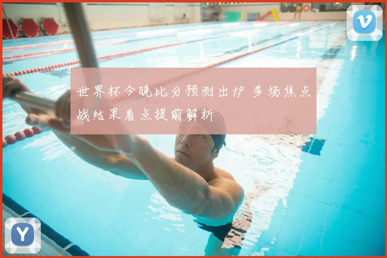 世界杯今晚比分预测出炉 多场焦点战结果看点提前解析