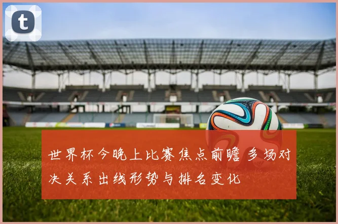 世界杯今晚上比赛焦点前瞻 多场对决关系出线形势与排名变化